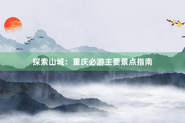 探索山城：重庆必游主要景点指南