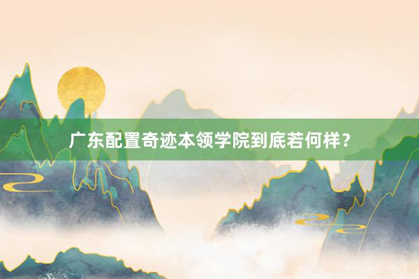 广东配置奇迹本领学院到底若何样？