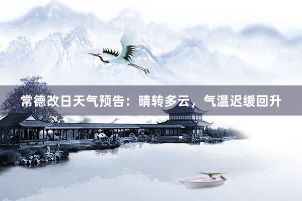 常德改日天气预告：晴转多云，气温迟缓回升