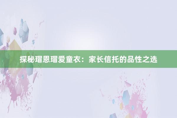 探秘瑁恩瑁爱童衣：家长信托的品性之选