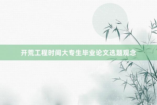开荒工程时间大专生毕业论文选题观念