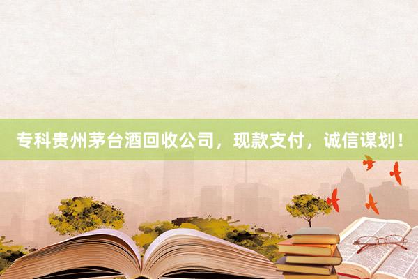 专科贵州茅台酒回收公司，现款支付，诚信谋划！
